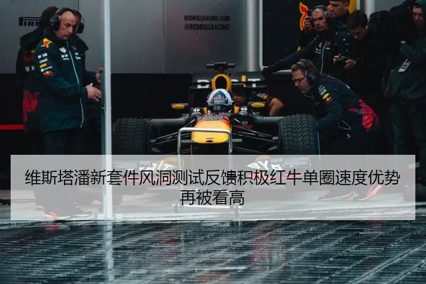 维斯塔潘新套件风洞测试反馈积极红牛单圈速度优势再被看高